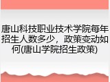 唐山科技职业技术学院每年招生人数多少，政策变动如何(唐山学院招生政策)