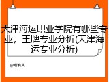 天津海运职业学院有哪些专业，王牌专业分析(天津海运专业分析)