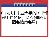 广西城市职业大学的图书馆藏书量如何，简介(桂城大图书馆藏书量)