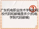 广东机电职业技术学院的院校代码和邮编是多少(机电学院代码邮编)