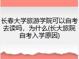 长春大学旅游学院可以自考去读吗，为什么(长大旅院自考入学原因)