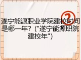 遂宁能源职业学院建校时间是哪一年？("遂宁能源职院建校年")