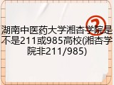 湖南中医药大学湘杏学院是不是211或985高校(湘杏学院非211/985)