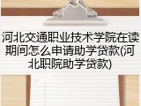 河北交通职业技术学院在读期间怎么申请助学贷款(河北职院助学贷款)