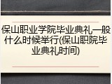 保山职业学院毕业典礼一般什么时候举行(保山职院毕业典礼时间)