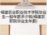 福建农业职业技术学院毕业生一般年薪多少钱(福建农职院毕业生年薪)