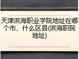 天津滨海职业学院地址在哪个市，什么区县(滨海职院地址)