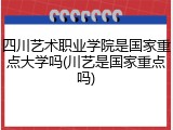 四川艺术职业学院是国家重点大学吗(川艺是国家重点吗)