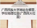 广西民族大学地址在哪里，学校地理位置(广西民大位置)
