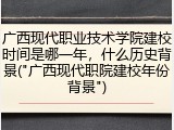 广西现代职业技术学院建校时间是哪一年，什么历史背景("广西现代职院建校年份背景")