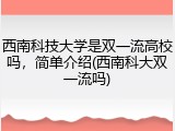 西南科技大学是双一流高校吗，简单介绍(西南科大双一流吗)