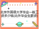 北京外国语大学毕业一般工资多少钱(北外毕业生薪资)