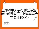上海海事大学有哪些专业，就业前景如何("上海海事大学专业就业")