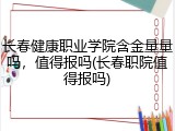 长春健康职业学院含金量量吗，值得报吗(长春职院值得报吗)