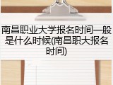 南昌职业大学报名时间一般是什么时候(南昌职大报名时间)