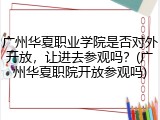 广州华夏职业学院是否对外开放，让进去参观吗？(广州华夏职院开放参观吗)