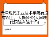 天津现代职业技术学院有没有院士，大概多少(天津现代职院有院士吗)