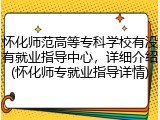 怀化师范高等专科学校有没有就业指导中心，详细介绍(怀化师专就业指导详情)