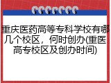重庆医药高等专科学校有哪几个校区，何时创办(重医高专校区及创办时间)