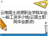 云南国土资源职业学院毕业一般工资多少钱(云国土职院毕业薪资)