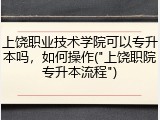 上饶职业技术学院可以专升本吗，如何操作("上饶职院专升本流程")