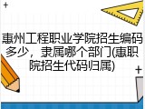 惠州工程职业学院招生编码多少，隶属哪个部门(惠职院招生代码归属)
