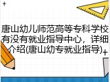唐山幼儿师范高等专科学校有没有就业指导中心，详细介绍(唐山幼专就业指导)