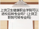 上饶卫生健康职业学院可以进校后转专业吗？(上饶卫职院可转专业吗)