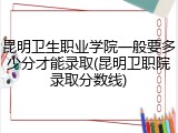 昆明卫生职业学院一般要多少分才能录取(昆明卫职院录取分数线)
