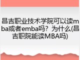 昌吉职业技术学院可以读mba或者emba吗？为什么(昌吉职院能读MBA吗)