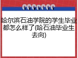 哈尔滨石油学院的学生毕业都怎么样了(哈石油毕业生去向)