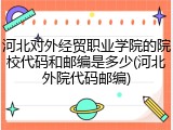 河北对外经贸职业学院的院校代码和邮编是多少(河北外院代码邮编)