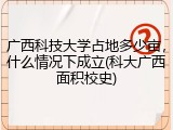 广西科技大学占地多少亩，什么情况下成立(科大广西面积校史)