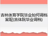 吉林体育学院毕业如何调档案呢(吉体院毕业调档)