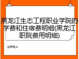 黑龙江生态工程职业学院的学费和住宿费明细(黑龙江职院费用明细)