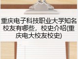 重庆电子科技职业大学知名校友有哪些，校史介绍(重庆电大校友校史)