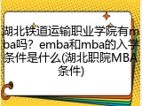 湖北铁道运输职业学院有mba吗？emba和mba的入学条件是什么(湖北职院MBA条件)