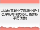 山西体育职业学院毕业是什么学历有何优势(山西体职学历优势)