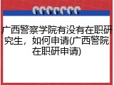 广西警察学院有没有在职研究生，如何申请(广西警院在职研申请)