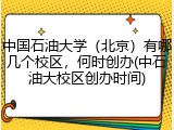 中国石油大学（北京）有哪几个校区，何时创办(中石油大校区创办时间)