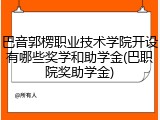 巴音郭楞职业技术学院开设有哪些奖学和助学金(巴职院奖助学金)