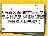 天府新区通用航空职业学院是专科还是本科院校呢(天府通航职院专科？)