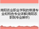 南阳农业职业学院的普通专业和特色专业详解(南阳农职院专业解析)