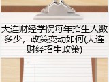 大连财经学院每年招生人数多少，政策变动如何(大连财经招生政策)