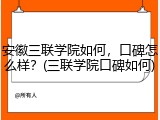 安徽三联学院如何，口碑怎么样？(三联学院口碑如何)