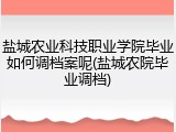 盐城农业科技职业学院毕业如何调档案呢(盐城农院毕业调档)