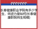 长春健康职业学院有多少学生，师资力量如何(长春健康职院师生规模)