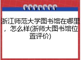浙江师范大学图书馆在哪里，怎么样(浙师大图书馆位置评价)