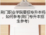 荆门职业学院要招专升本吗，如何参考(荆门专升本招生参考)