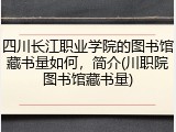 四川长江职业学院的图书馆藏书量如何，简介(川职院图书馆藏书量)